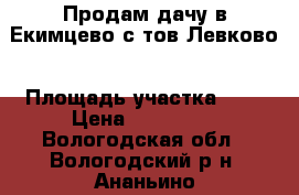 Продам дачу в Екимцево с/тов Левково › Площадь участка ­ 6 › Цена ­ 850 000 - Вологодская обл., Вологодский р-н, Ананьино д. Недвижимость » Дома, коттеджи, дачи продажа   